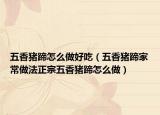 五香猪蹄怎么做好吃（五香猪蹄家常做法正宗五香猪蹄怎么做）