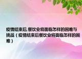 疫情结束后,餐饮业将面临怎样的困难与挑战（疫情结束后餐饮业将面临怎样的困难）