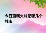 今日更新火城是哪几个城市