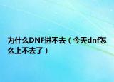 为什么DNF进不去（今天dnf怎么上不去了）