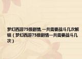 梦幻西游75级剧情,一共需要战斗几次解锁（梦幻西游75级剧情一共需要战斗几次）