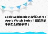 applewatchseries4表带怎么换（Apple Watch Series 4 耐克智能手表怎么保养表带）