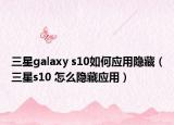 三星galaxy s10如何应用隐藏（三星s10 怎么隐藏应用）