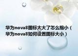 华为nova8图标太大了怎么缩小（华为nova8如何设置图标大小）