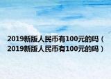 2019新版人民币有100元的吗（2019新版人民币有100元的吗）