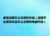暴雪战网怎么玩星际争霸（战网平台星际争霸怎么设置和电脑对战）