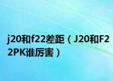 j20和f22差距（J20和F22PK谁厉害）