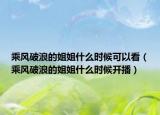 乘风破浪的姐姐什么时候可以看（乘风破浪的姐姐什么时候开播）