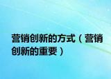 营销创新的方式（营销创新的重要）