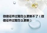 微信证件过期怎么更新不了（微信证件过期怎么更新）