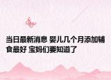 当日最新消息 婴儿几个月添加辅食最好 宝妈们要知道了