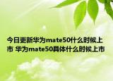 今日更新华为mate50什么时候上市 华为mate50具体什么时候上市