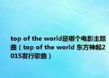 top of the world是哪个电影主题曲（top of the world 东方神起2015发行歌曲）