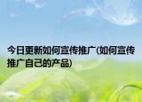 今日更新如何宣传推广(如何宣传推广自己的产品)