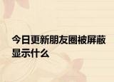 今日更新朋友圈被屏蔽显示什么
