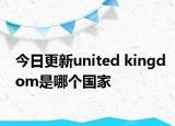 今日更新united kingdom是哪个国家