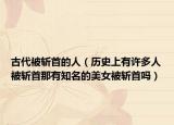 古代被斩首的人（历史上有许多人被斩首那有知名的美女被斩首吗）