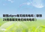 联想z6pro有无线充电吗（联想Z6青春版支持无线充电吗）