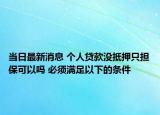 当日最新消息 个人贷款没抵押只担保可以吗 必须满足以下的条件