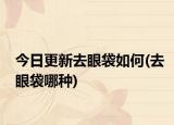 今日更新去眼袋如何(去眼袋哪种)