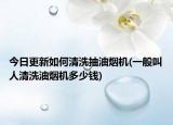 今日更新如何清洗抽油烟机(一般叫人清洗油烟机多少钱)