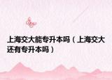 上海交大能专升本吗（上海交大还有专升本吗）