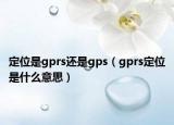 定位是gprs还是gps（gprs定位是什么意思）