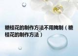 糖桂花的制作方法不用腌制（糖桂花的制作方法）