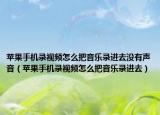 苹果手机录视频怎么把音乐录进去没有声音（苹果手机录视频怎么把音乐录进去）