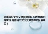 青海省公安厅交通警察总队车辆管理所（陈家林 青海省公安厅交通警察总队原政委）