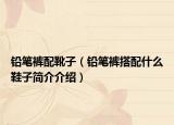 铅笔裤配靴子（铅笔裤搭配什么鞋子简介介绍）