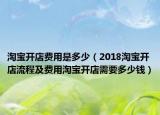 淘宝开店费用是多少（2018淘宝开店流程及费用淘宝开店需要多少钱）