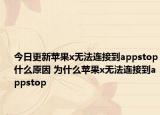 今日更新苹果x无法连接到appstop什么原因 为什么苹果x无法连接到appstop
