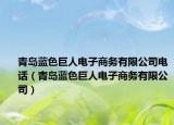 青岛蓝色巨人电子商务有限公司电话（青岛蓝色巨人电子商务有限公司）