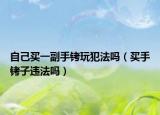 自己买一副手铐玩犯法吗（买手铐子违法吗）