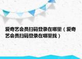 爱奇艺会员扫码登录在哪里（爱奇艺会员扫码登录在哪里找）