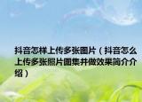 抖音怎样上传多张图片（抖音怎么上传多张照片图集并做效果简介介绍）