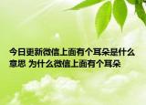 今日更新微信上面有个耳朵是什么意思 为什么微信上面有个耳朵