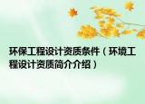 环保工程设计资质条件（环境工程设计资质简介介绍）