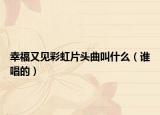 幸福又见彩虹片头曲叫什么（谁唱的）