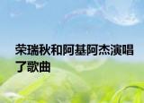 荣瑞秋和阿基阿杰演唱了歌曲