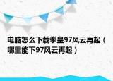 电脑怎么下载拳皇97风云再起（哪里能下97风云再起）