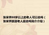 张家界80岁以上的老人可以去吗（张家界旅游老人能去吗简介介绍）