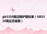 gb5310高压锅炉管标准（GB5310高压无缝管）
