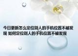 今日更新怎么定位别人的手机位置不被发现 如何定位别人的手机位置不被发现