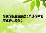 杀狼花的主演是谁（杀狼花中俞信业的扮演者）