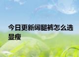 今日更新阔腿裤怎么选显瘦