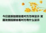 今日更新提醒谁看对方怎样显示 发朋友圈提醒谁看对方有什么显示