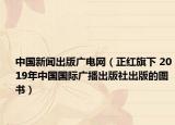 中国新闻出版广电网（正红旗下 2019年中国国际广播出版社出版的图书）