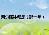 海尔砸冰箱是（那一年）